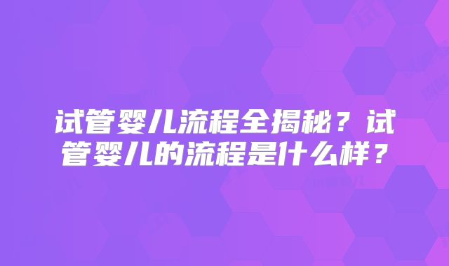 试管婴儿流程全揭秘？试管婴儿的流程是什么样？