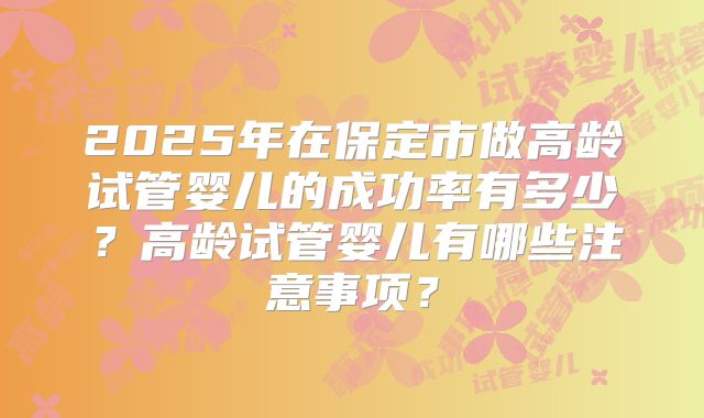 2025年在保定市做高龄试管婴儿的成功率有多少？高龄试管婴儿有哪些注意事项？