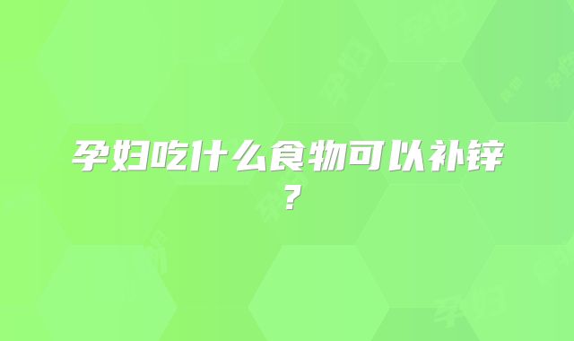 孕妇吃什么食物可以补锌?