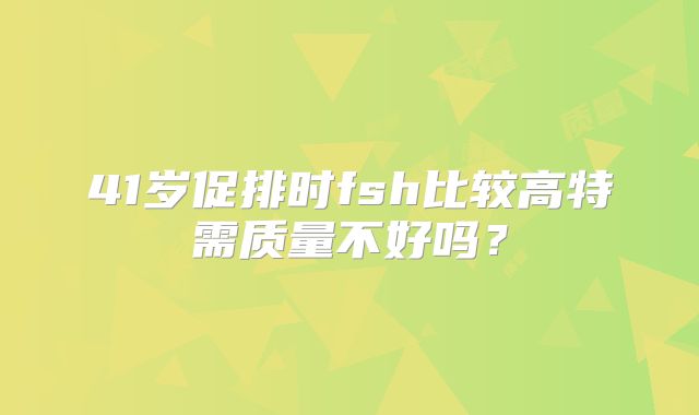 41岁促排时fsh比较高特需质量不好吗?