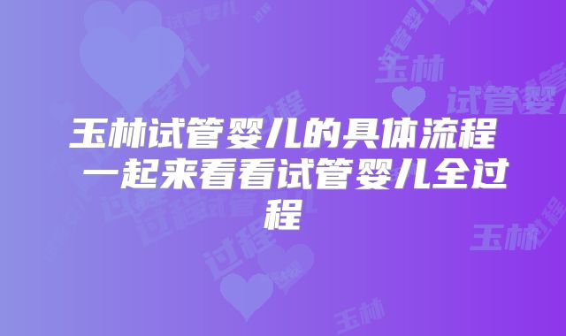 玉林试管婴儿的具体流程 一起来看看试管婴儿全过程
