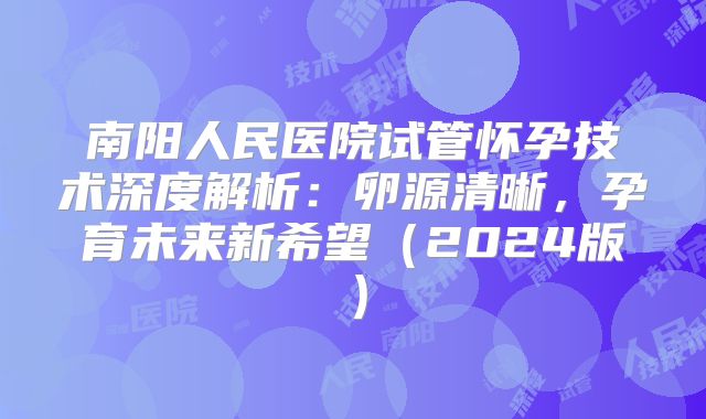 南阳人民医院试管怀孕技术深度解析：卵源清晰，孕育未来新希望（2024版）