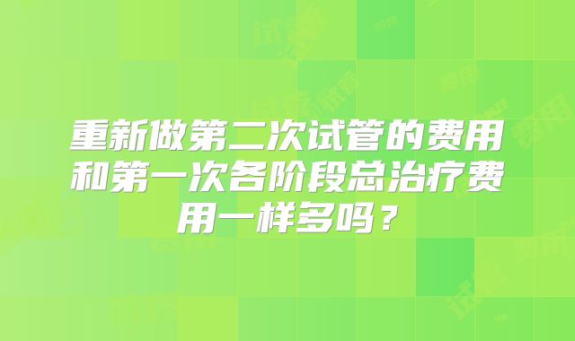 重新做第二次试管的费用和第一次各阶段总治疗费用一样多吗?
