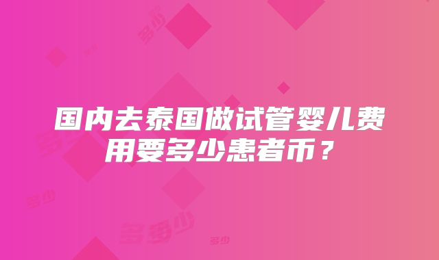 国内去泰国做试管婴儿费用要多少患者币？