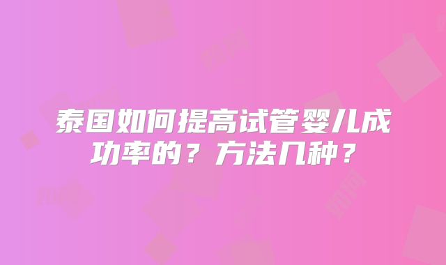 泰国如何提高试管婴儿成功率的？方法几种？