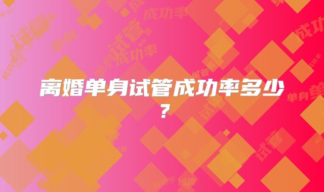 离婚单身试管成功率多少?