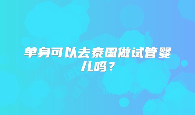 单身可以去泰国做试管婴儿吗?