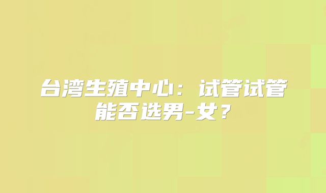台湾生殖中心：试管试管能否选男-女？
