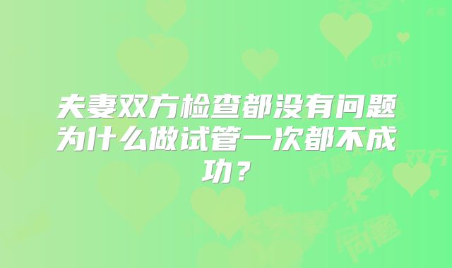 夫妻双方检查都没有问题为什么做试管一次都不成功?