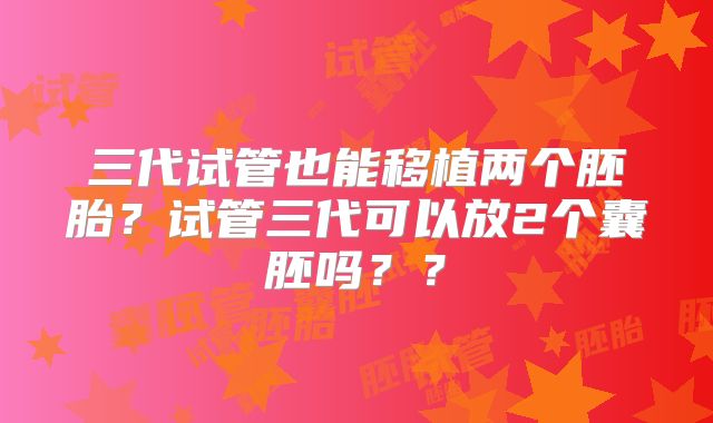 三代试管也能移植两个胚胎?试管三代可以放2个囊胚吗??