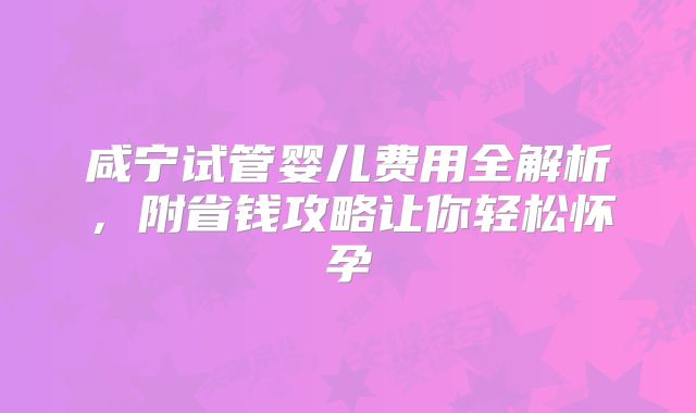 咸宁试管婴儿费用全解析，附省钱攻略让你轻松怀孕