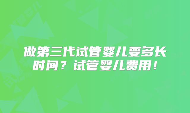 做第三代试管婴儿要多长时间?试管婴儿费用!