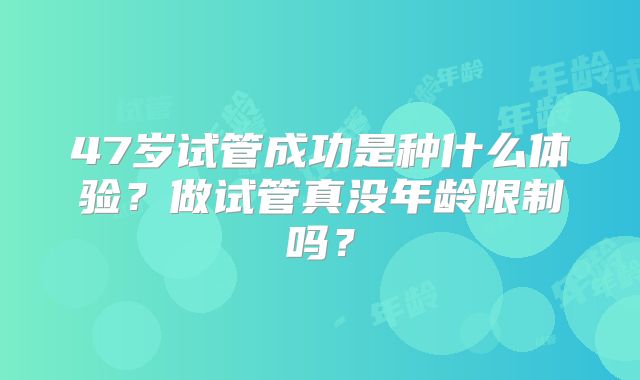 47岁试管成功是种什么体验?做试管真没年龄限制吗?