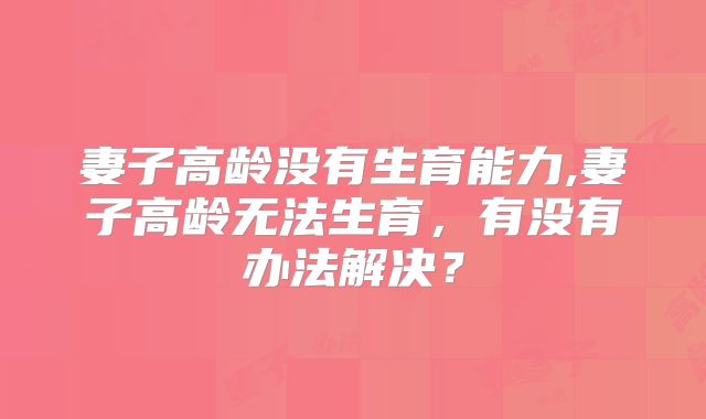 妻子高龄没有生育能力,妻子高龄无法生育，有没有办法解决？