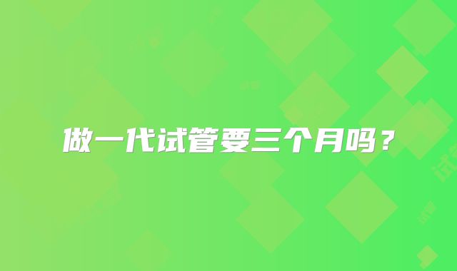 做一代试管要三个月吗？