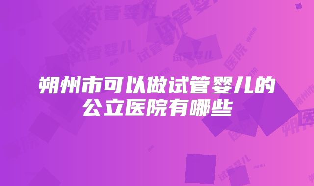 朔州市可以做试管婴儿的公立医院有哪些