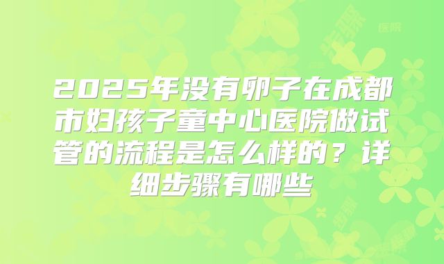2025年没有卵子在成都市妇孩子童中心医院做试管的流程是怎么样的？详细步骤有哪些