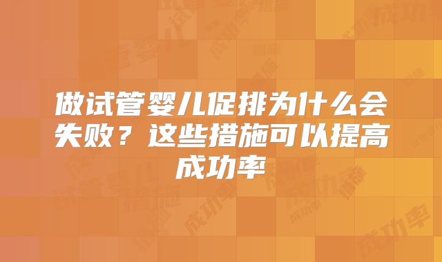 做试管婴儿促排为什么会失败？这些措施可以提高成功率
