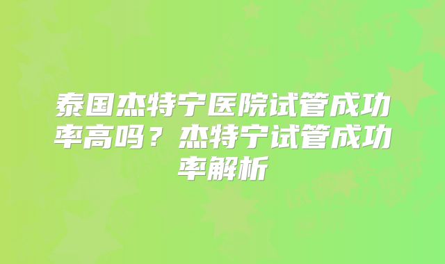 泰国杰特宁医院试管成功率高吗？杰特宁试管成功率解析