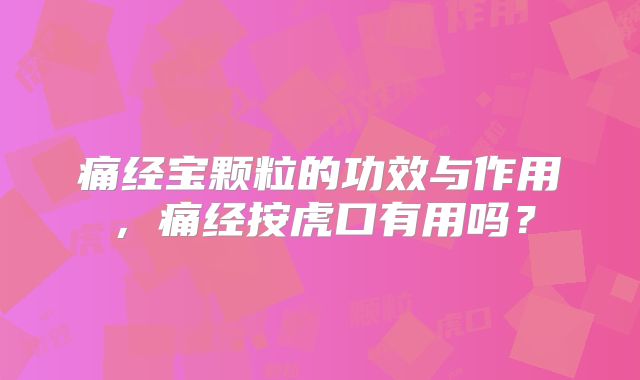 痛经宝颗粒的功效与作用，痛经按虎口有用吗？