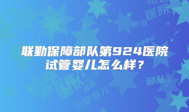 联勤保障部队第924医院试管婴儿怎么样?