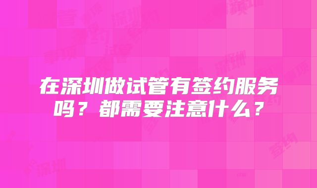在深圳做试管有签约服务吗?都需要注意什么?