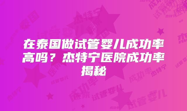 在泰国做试管婴儿成功率高吗？杰特宁医院成功率揭秘