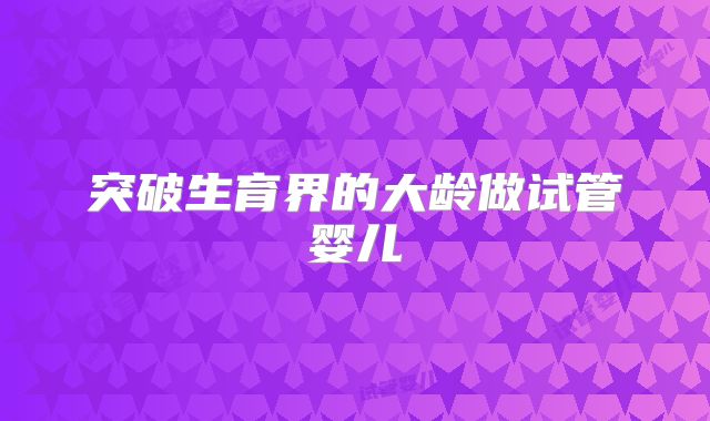 突破生育界的大龄做试管婴儿