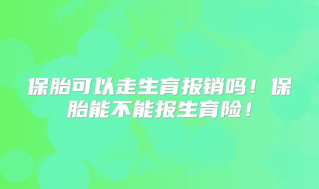 保胎可以走生育报销吗!保胎能不能报生育险!