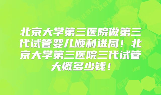 北京大学第三医院做第三代试管婴儿顺利进周！北京大学第三医院三代试管大概多少钱！