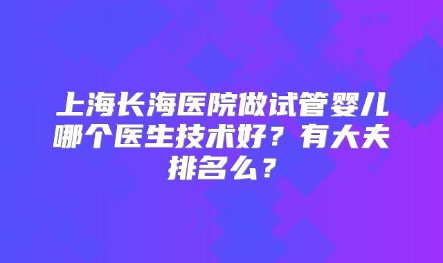 上海长海医院做试管婴儿哪个医生技术好？有大夫排名么？