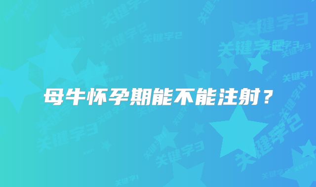 母牛怀孕期能不能注射?