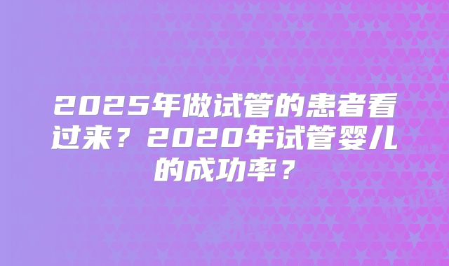 2025年做试管的患者看过来？2020年试管婴儿的成功率？