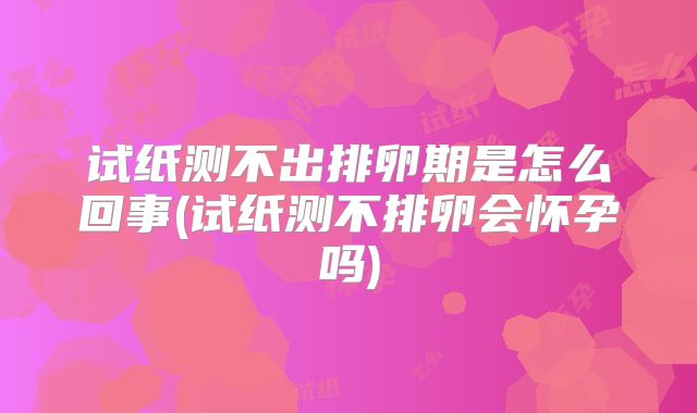 试纸测不出排卵期是怎么回事(试纸测不排卵会怀孕吗)