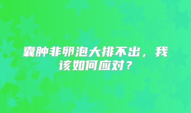 囊肿非卵泡大排不出,我该如何应对?