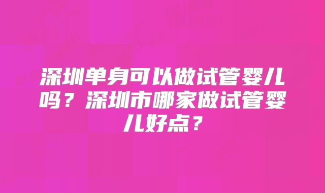 深圳单身可以做试管婴儿吗？深圳市哪家做试管婴儿好点？