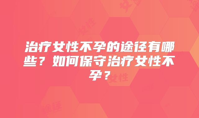 治疗女性不孕的途径有哪些?如何保守治疗女性不孕?
