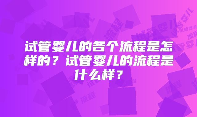 试管婴儿的各个流程是怎样的？试管婴儿的流程是什么样？