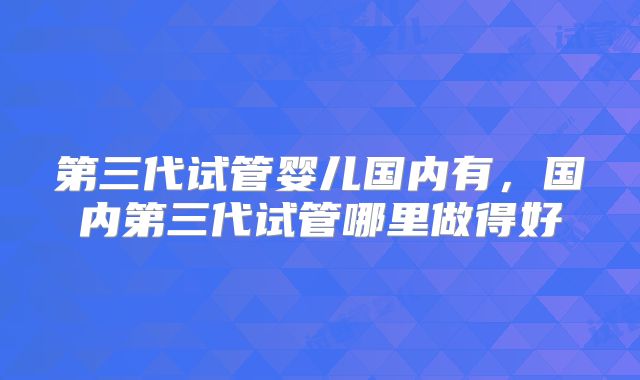 第三代试管婴儿国内有，国内第三代试管哪里做得好
