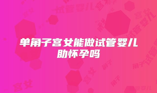 单角子宫女能做试管婴儿助怀孕吗