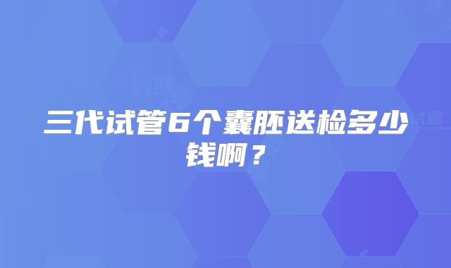 三代试管6个囊胚送检多少钱啊?