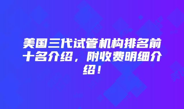 美国三代试管机构排名前十名介绍,附收费明细介绍!