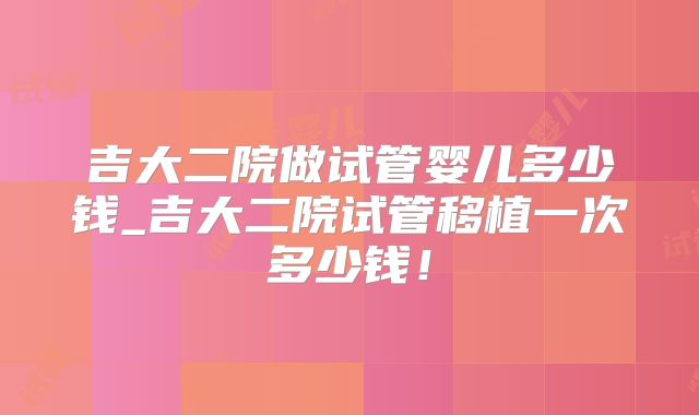 吉大二院做试管婴儿多少钱_吉大二院试管移植一次多少钱!