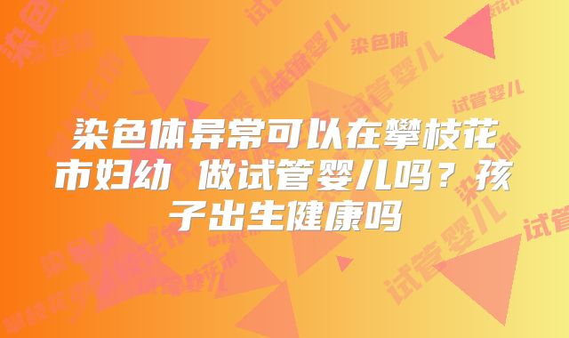 染色体异常可以在攀枝花市妇幼 做试管婴儿吗？孩子出生健康吗