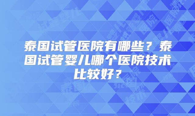 泰国试管医院有哪些？泰国试管婴儿哪个医院技术比较好？