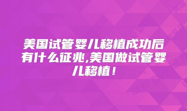美国试管婴儿移植成功后有什么征兆,美国做试管婴儿移植!