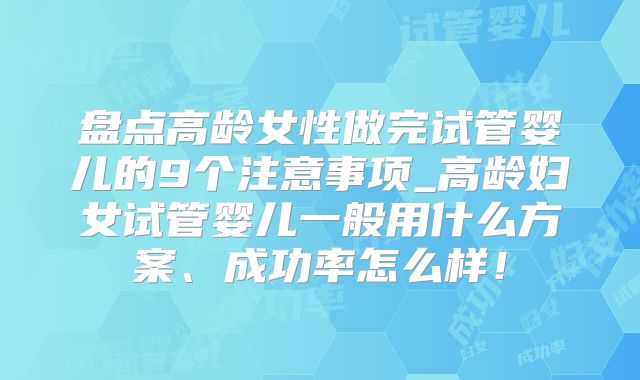 盘点高龄女性做完试管婴儿的9个注意事项_高龄妇女试管婴儿一般用什么方案、成功率怎么样！