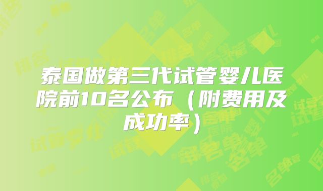 泰国做第三代试管婴儿医院前10名公布(附费用及成功率)