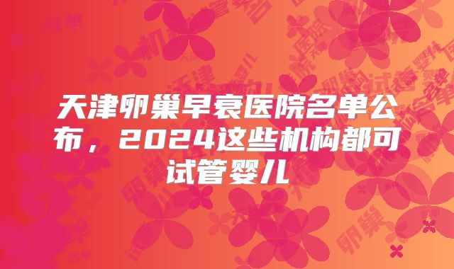天津卵巢早衰医院名单公布,2024这些机构都可试管婴儿