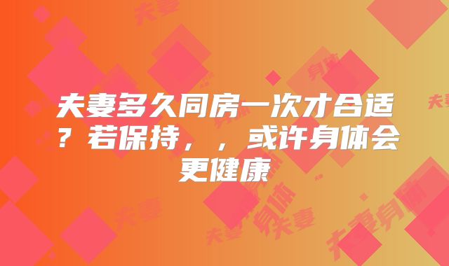 夫妻多久同房一次才合适?若保持,,或许身体会更健康